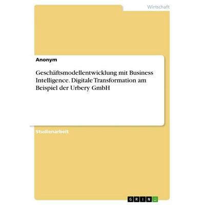 Geschäftsmodellentwicklung mit Business Intelligence. Digitale Transformation am Beispiel der Urbery GmbH, Taschenbuch von Anonymous, GRIN,