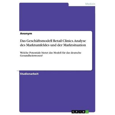 Das Geschäftsmodell Retail Clinics. Analyse des Marktumfeldes und der Marktsituation, Taschenbuch von Anonymous, GRIN, 978-3-668-41001-5