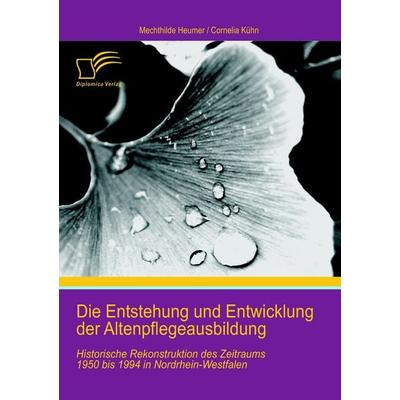 Die Entstehung und Entwicklung der Altenpflegeausbildung: Historische Rekonstruktion des Zeitraums 1950 bis 1994 in Nordrhein-Westfalen, Taschenbuch