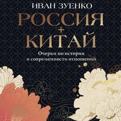 Rossiya + Kitay. Ocherki po istorii i sovremennosti otnosheniy - Ivan Zuenko, Audio, 9785171905767