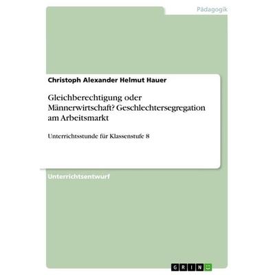 Gleichberechtigung oder Männerwirtschaft? Geschlechtersegregation am Arbeitsmarkt, Taschenbuch von Christoph Alexander Helmut Hauer, GRIN,