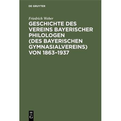 Geschichte des Vereins bayerischer Philologen (des Bayerischen Gymnasialvereins) von 1863–1937, Gebundene Ausgabe von Friedrich Weber, De Gruyter