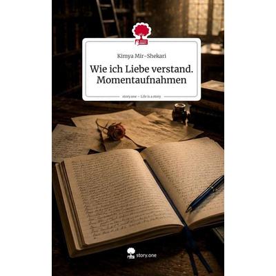Wie ich Liebe verstand. Momentaufnahmen. Life is a Story - story.one, Gebundene Ausgabe von Kimya Mir-Shekari, Storylution, 978-3-7118-1157-8