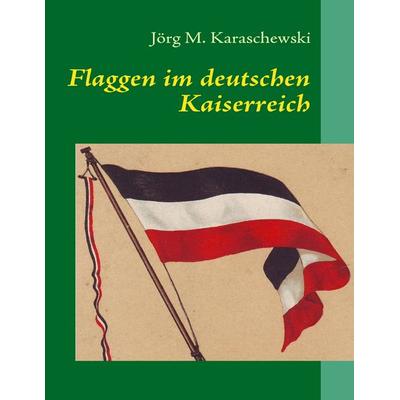Flaggen im deutschen Kaiserreich, Taschenbuch von Jörg M. Karaschewski, BoD – Books on Demand, 978-3-8370-1966-7