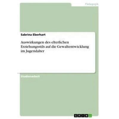Auswirkungen des elterlichen Erziehungsstils auf die Gewaltentwicklung im Jugendalter, Taschenbuch von Sabrina Eberhart, GRIN, 978-3-668-91423-0