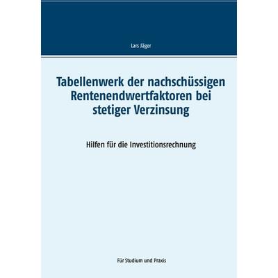 Tabellenwerk der nachschüssigen Rentenendwertfaktoren bei stetiger Verzinsung, Taschenbuch von Lars Jäger, BoD – Books on Demand, 978-3-7534-7293-5