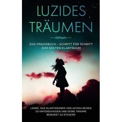 Luzides Träumen: Das Praxisbuch - Schritt für Schritt zum ersten Klartraum | Lerne, das Klarträumen von Astralreisen zu unterscheiden und deine Träume