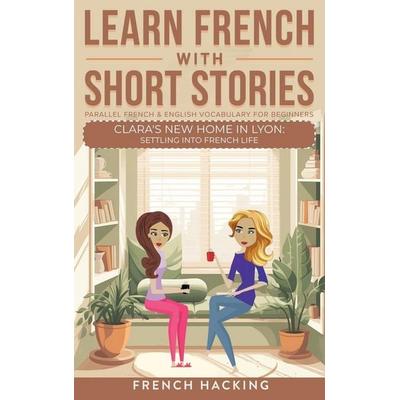 Learn French With Short Stories - Parallel French & English Vocabulary for Beginners. Clara's New Home in Lyon, Gebundene Ausgabe von French Hacking,