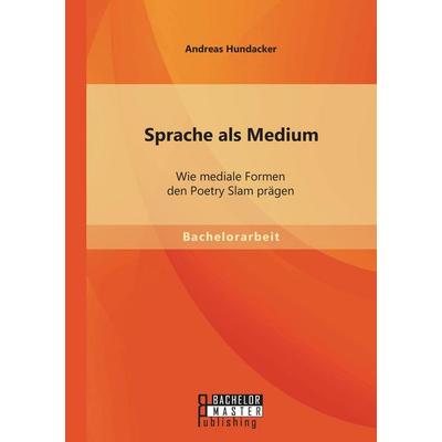 Sprache als Medium: Wie mediale Formen den Poetry Slam prägen, Taschenbuch von Andreas Hundacker, Bachelor + Master Publishing, 978-3-95684-168-2