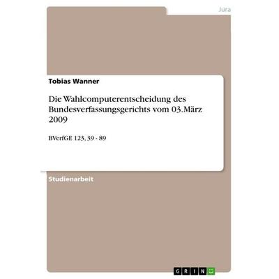 Die Wahlcomputerentscheidung des Bundesverfassungsgerichts vom 03.März 2009, Taschenbuch von Tobias Wanner, GRIN, 978-3-640-84430-2