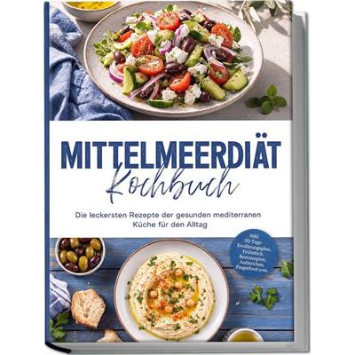 Mittelmeerdiät Kochbuch: Die leckersten Rezepte der gesunden mediterranen Küche für den Alltag – inkl. 30-Tage-Ernährungsplan, Frühstück,
