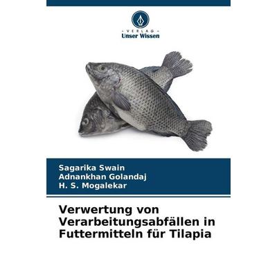 Verwertung von Verarbeitungsabfällen in Futtermitteln für Tilapia, Taschenbuch von Sagarika Swain,Adnankhan Golandaj,H. S. Mogalekar, Verlag Unser