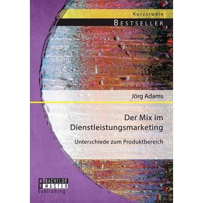 Der Mix im Dienstleistungsmarketing: Unterschiede zum Produktbereich, Taschenbuch von Jörg Adams, Bachelor + Master Publishing, 978-3-95684-301-3