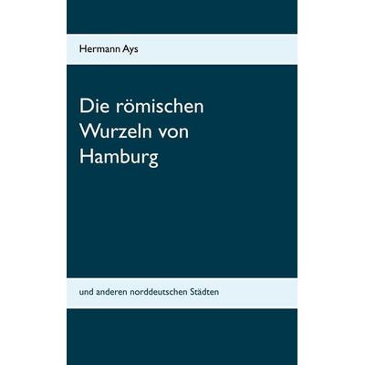 Die römischen Wurzeln von Hamburg, Taschenbuch von Hermann Ays, BoD – Books on Demand, 978-3-7504-6987-7