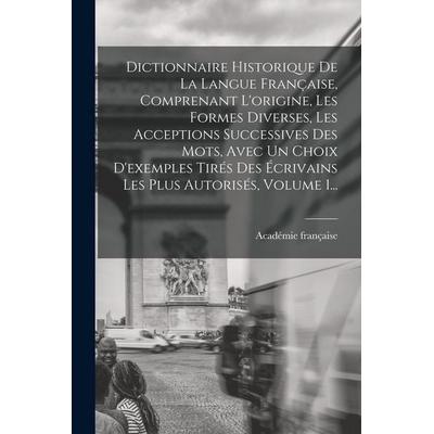 Dictionnaire Historique De La Langue Française, Comprenant L'origine; Les Formes Diverses, Les Acceptions Successives Des Mots, Avec Un Choix