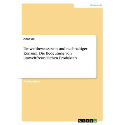 Umweltbewusstsein und nachhaltiger Konsum. Die Bedeutung von umweltfreundlichen Produkten, Taschenbuch von Anonymous, GRIN, 978-3-346-96340-6
