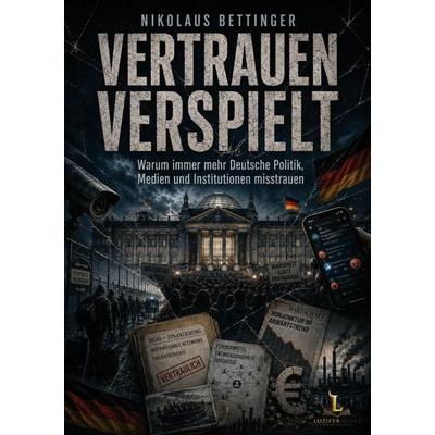 Vertrauen verspielt - Warum immer mehr Deutsche Politik, Medien und Institutionen misstrauen, Taschenbuch von Nikolaus Bettinger, LuziferMedia,