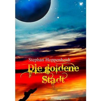 Die goldene Stadt, Taschenbuch von Stephan Hoppenheidt, BoD – Books on Demand, 978-3-8423-5203-2