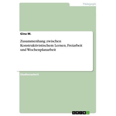Zusammenhang zwischen Konstruktivistischem Lernen, Freiarbeit und Wochenplanarbeit, Taschenbuch von Gina M., GRIN, 978-3-668-41642-0