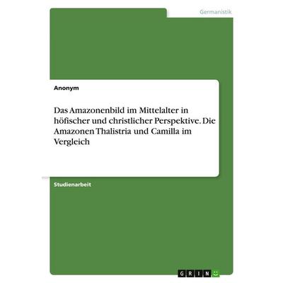Das Amazonenbild im Mittelalter in höfischer und christlicher Perspektive. Die Amazonen Thalistria und Camilla im Vergleich, Taschenbuch von