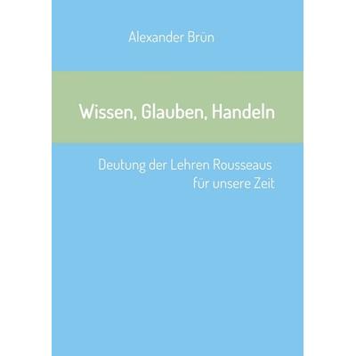 Wissen, Glauben, Handeln, Taschenbuch von Alexander Brün, Tredition, 978-3-7345-4989-2