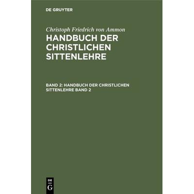 Handbuch der christlichen Sittenlehre. Band 2, Gebundene Ausgabe von Christoph Friedrich Ammon, De Gruyter, 978-3-11-121947-9