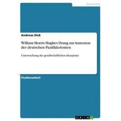 William Morris Hughes Drang zur Annexion der deutschen Pazifikkolonien, Taschenbuch von Andreas Dick, GRIN, 978-3-656-39435-8