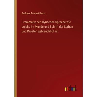 Grammatik der Illyrischen Sprache wie solche im Munde und Schrift der Serben und Kroaten gebräuchlich ist, Taschenbuch von Andreas Torquat Berlic,