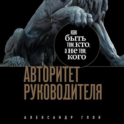 Avtoritet rukovoditelya. Kak byt' tem, kto, a ne tem kogo - Alexander Glock, Audio, 9785042034275