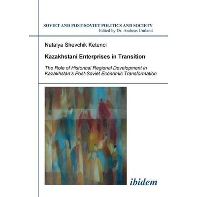 Kazakhstani Enterprises in Transition. The Role of Historical Regional Development in Kazakhstan's Post-Soviet Economic Transformation, Taschenbuch
