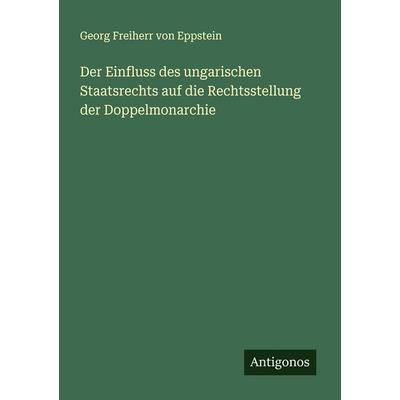 Der Einfluss des ungarischen Staatsrechts auf die Rechtsstellung der Doppelmonarchie, Taschenbuch von Georg Freiherr Eppstein, Antigonos Verlag,