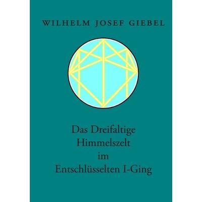 Das Dreifaltige Himmelszelt im Entschlüsselten I-Ging, Taschenbuch von Wilhelm J. Giebel, BoD – Books on Demand, 978-3-8334-7792-8