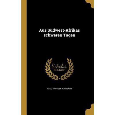 Aus Südwest-Afrikas schweren Tagen, Gebundene Ausgabe von Paul Rohrbach, Creative Media Partners, LLC, 978-1-360-46908-9