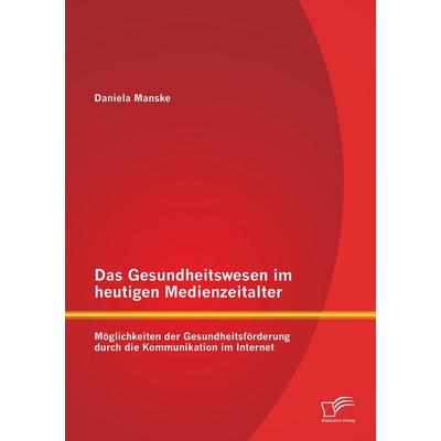 Das Gesundheitswesen im heutigen Medienzeitalter: Möglichkeiten der Gesundheitsförderung durch die Kommunikation im Internet, Taschenbuch von Daniela