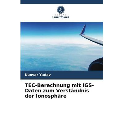 TEC-Berechnung mit IGS-Daten zum Verständnis der Ionosphäre, Taschenbuch von Kunvar Yadav, Verlag Unser Wissen, 978-620-4-91763-4