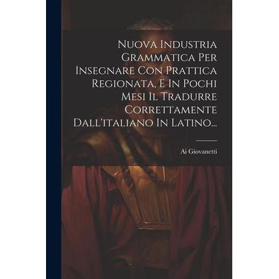 Nuova Industria Grammatica Per Insegnare Con Prattica Regionata, E In Pochi Mesi Il Tradurre Correttamente Dall'italiano In Latino..., Taschenbuch von