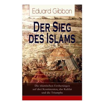 Der Sieg Des Islams - Die Islamischen Eroberungen Auf Drei Kontinenten, Das Kalifat Und Die Triumphe, Taschenbuch von Eduard Gibbon, E-artnow,