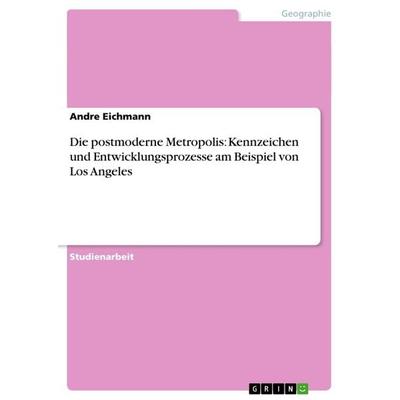 Die postmoderne Metropolis: Kennzeichen und Entwicklungsprozesse am Beispiel von Los Angeles, Taschenbuch von Andre Eichmann, GRIN, 978-3-656-59507-6