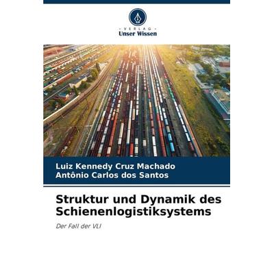 Struktur und Dynamik des Schienenlogistiksystems, Taschenbuch von Luiz Kennedy Cruz Machado,Antônio Carlos dos Santos, Verlag Unser Wissen,