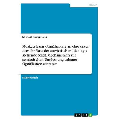 Moskau lesen - Annäherung an eine unter dem Einfluss der sowjetischen Ideologie stehende Stadt. Mechanismen zur semiotischen Umdeutung urbaner