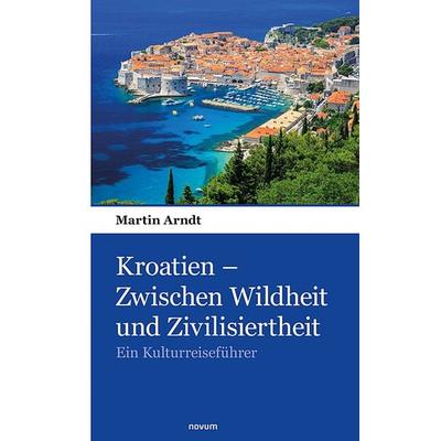 Kroatien – Zwischen Wildheit und Zivilisiertheit, Taschenbuch von Martin Arndt, Novum Verlag, 978-3-903382-83-1
