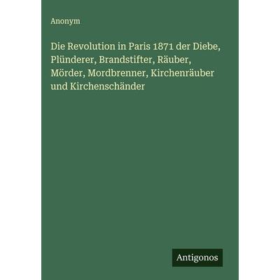 Die Revolution in Paris 1871 der Diebe, Plünderer, Brandstifter, Räuber, Mörder, Mordbrenner, Kirchenräuber und Kirchenschänder, Gebundene Ausgabe von