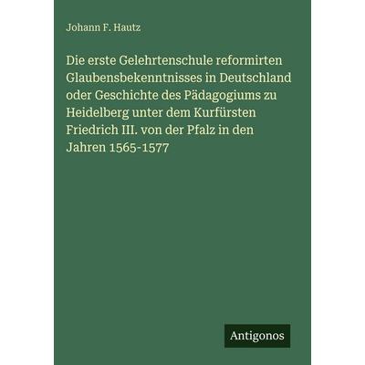 Die erste Gelehrtenschule reformirten Glaubensbekenntnisses in Deutschland oder Geschichte des Pädagogiums zu Heidelberg unter dem Kurfürsten