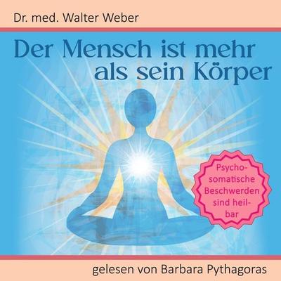 Der Mensch ist mehr als sein Körper: Psychosomatische Beschwerden sind heilbar - Walter Weber, Audio, 4099995692860