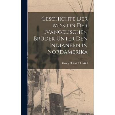 Geschichte der Mission der evangelischen Brüder unter den Indianern in Nordamerika, Gebundene Ausgabe von Georg Heinrich Loskiel, Legare Street Press,