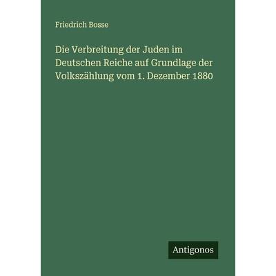 Die Verbreitung der Juden im Deutschen Reiche auf Grundlage der Volkszählung vom 1. Dezember 1880, Taschenbuch von Friedrich Bosse, Antigonos Verlag,