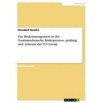 Das Risikomanagement in der Tourismusbranche. Risikoprozess, -prüfung und -toleranz der TUI Group, Taschenbuch von Annabell Domke, GRIN,