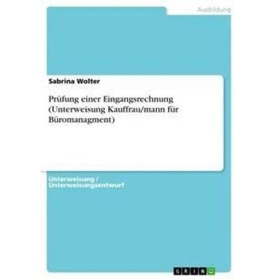 Prüfung einer Eingangsrechnung (Unterweisung Kauffrau/mann für Büromanagment), Taschenbuch von Sabrina Wolter, GRIN, 978-3-668-38088-2