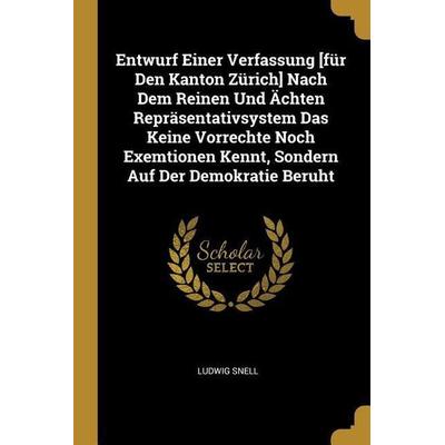 Entwurf Einer Verfassung [für Den Kanton Zürich] Nach Dem Reinen Und Ächten Repräsentativsystem Das Keine Vorrechte Noch Exemtionen Kennt, Sondern
