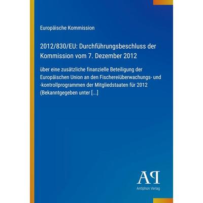2012/830/EU: Durchführungsbeschluss der Kommission vom 7. Dezember 2012, Taschenbuch von Europäische Kommission, Antiphon Verlag, 978-3-387-80103-3